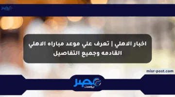 أخبار الأهلي | تعرف على موعد مباراة الأهلي القادمة وجميع التفاصيل